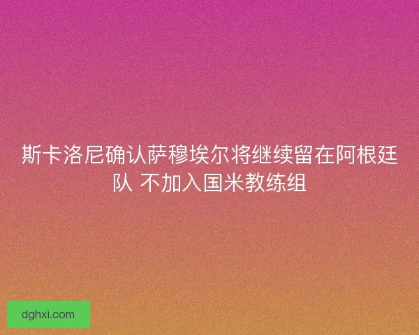 斯卡洛尼确认萨穆埃尔将继续留在阿根廷队 不加入国米教练组