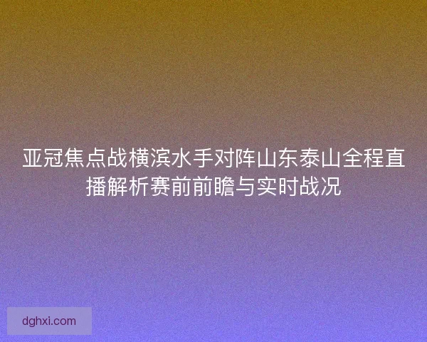 亚冠焦点战横滨水手对阵山东泰山全程直播解析赛前前瞻与实时战况