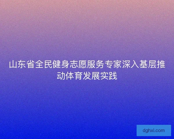 山东省全民健身志愿服务专家深入基层推动体育发展实践