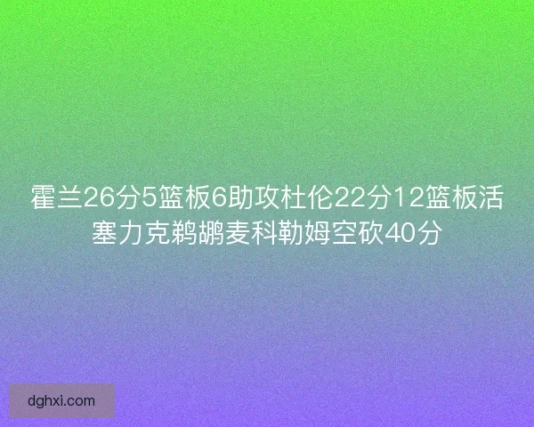 霍兰26分5篮板6助攻杜伦22分12篮板活塞力克鹈鹕麦科勒姆空砍40分