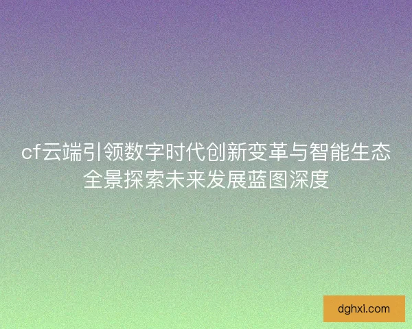 cf云端引领数字时代创新变革与智能生态全景探索未来发展蓝图深度