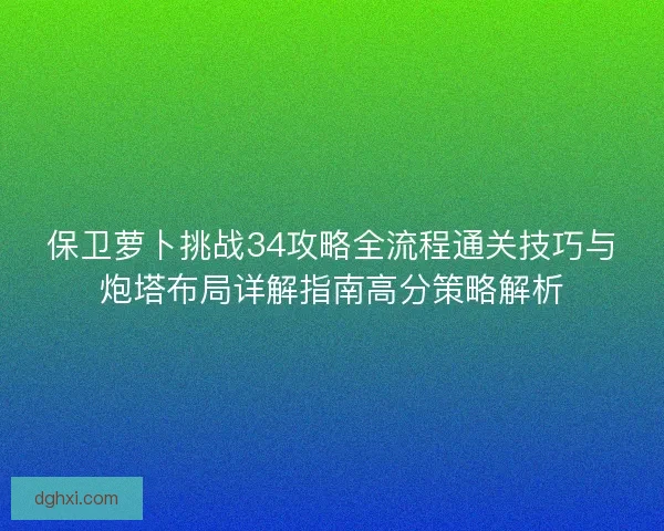 保卫萝卜挑战34攻略全流程通关技巧与炮塔布局详解指南高分策略解析