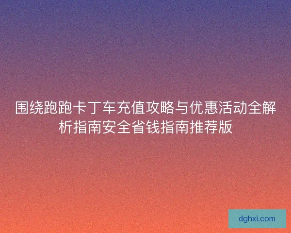 围绕跑跑卡丁车充值攻略与优惠活动全解析指南安全省钱指南推荐版